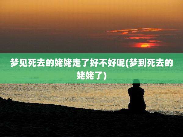 梦见死去的姥姥走了好不好呢(梦到死去的姥姥了)