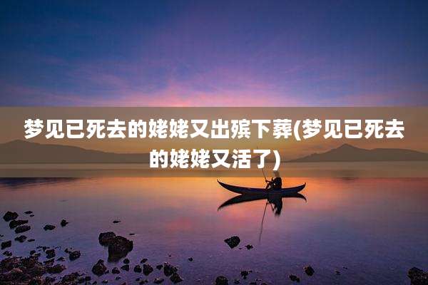 梦见已死去的姥姥又出殡下葬(梦见已死去的姥姥又活了)