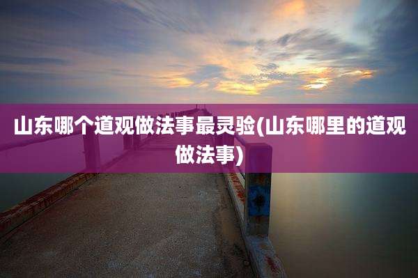 山东哪个道观做法事最灵验(山东哪里的道观做法事)