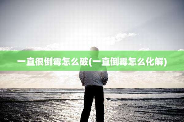 一直很倒霉怎么破(一直倒霉怎么化解)