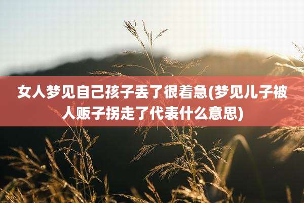 女人梦见自己孩子丢了很着急(梦见儿子被人贩子拐走了代表什么意思)
