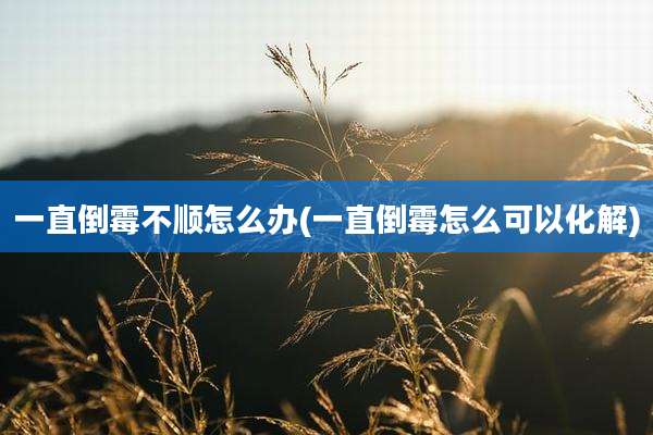 一直倒霉不顺怎么办(一直倒霉怎么可以化解)