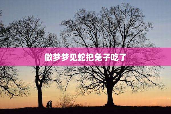 做梦梦见蛇把兔子吃了