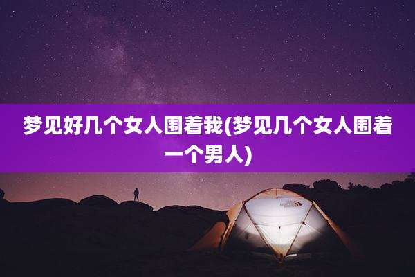 梦见好几个女人围着我(梦见几个女人围着一个男人)
