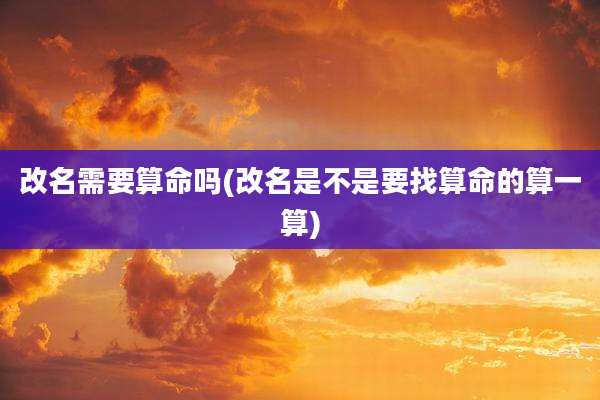 改名需要算命吗(改名是不是要找算命的算一算)
