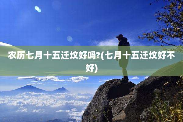 农历七月十五迁坟好吗?(七月十五迁坟好不好)