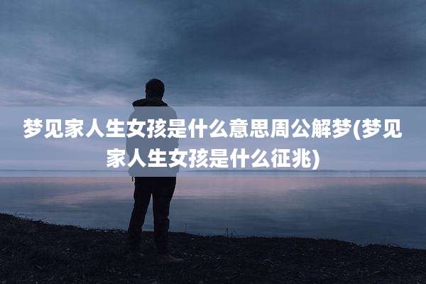 梦见家人生女孩是什么意思周公解梦(梦见家人生女孩是什么征兆)