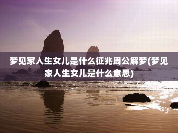 梦见家人生女儿是什么征兆周公解梦(梦见家人生女儿是什么意思)
