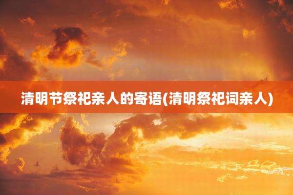 清明节祭祀亲人的寄语(清明祭祀词亲人)