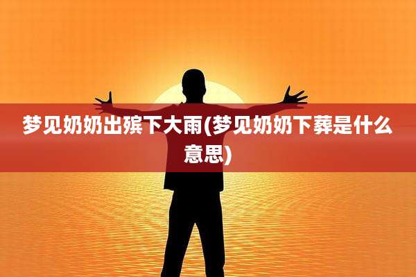 梦见奶奶出殡下大雨(梦见奶奶下葬是什么意思)