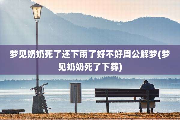 梦见奶奶死了还下雨了好不好周公解梦(梦见奶奶死了下葬)