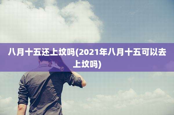 八月十五还上坟吗(2021年八月十五可以去上坟吗)