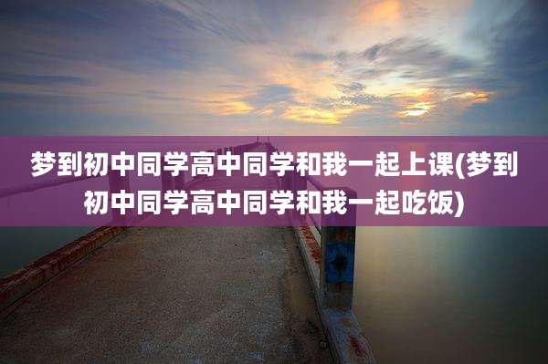 梦到初中同学高中同学和我一起上课(梦到初中同学高中同学和我一起吃饭)