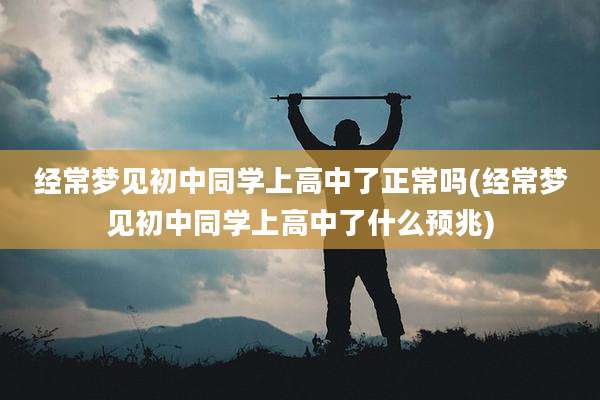 经常梦见初中同学上高中了正常吗(经常梦见初中同学上高中了什么预兆)