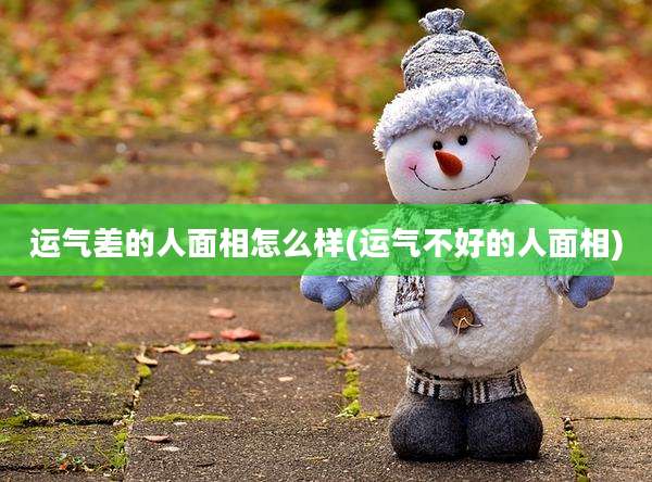 运气差的人面相怎么样(运气不好的人面相)