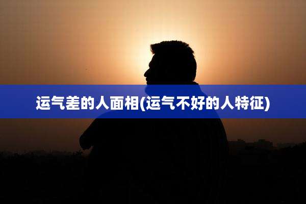运气差的人面相(运气不好的人特征)