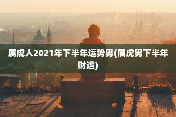 属虎人2021年下半年运势男(属虎男下半年财运)