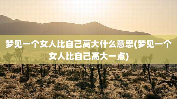 梦见一个女人比自己高大什么意思(梦见一个女人比自己高大一点)
