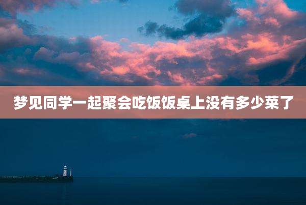 梦见同学一起聚会吃饭饭桌上没有多少菜了