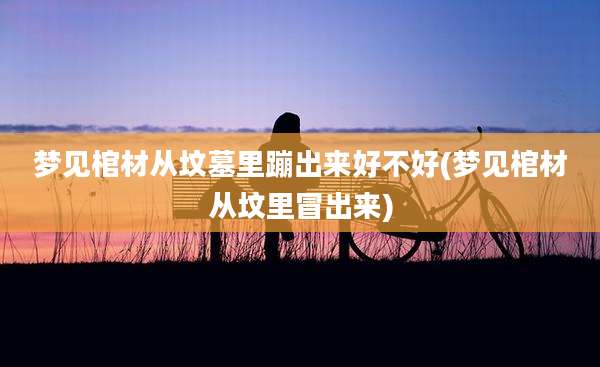 梦见棺材从坟墓里蹦出来好不好(梦见棺材从坟里冒出来)