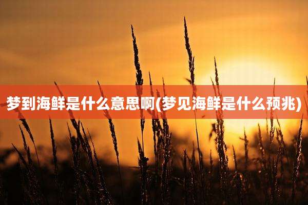 梦到海鲜是什么意思啊(梦见海鲜是什么预兆)