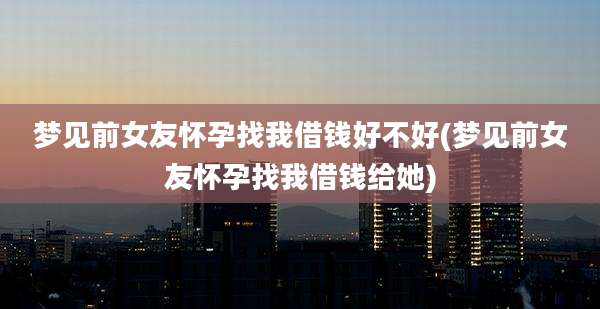 梦见前女友怀孕找我借钱好不好(梦见前女友怀孕找我借钱给她)