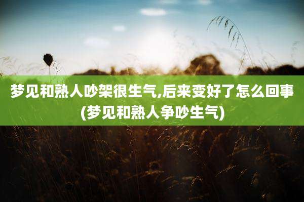 梦见和熟人吵架很生气,后来变好了怎么回事(梦见和熟人争吵生气)