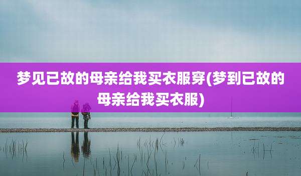 梦见已故的母亲给我买衣服穿(梦到已故的母亲给我买衣服)