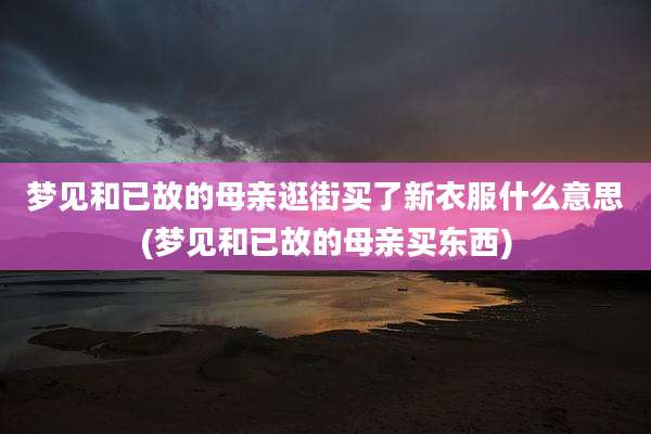 梦见和已故的母亲逛街买了新衣服什么意思(梦见和已故的母亲买东西)