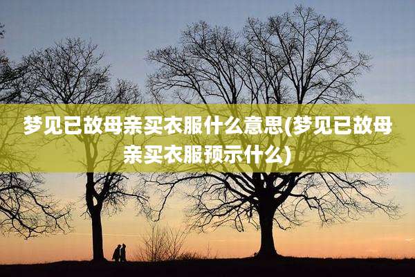 梦见已故母亲买衣服什么意思(梦见已故母亲买衣服预示什么)