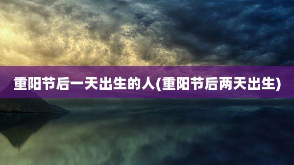重阳节后一天出生的人(重阳节后两天出生)