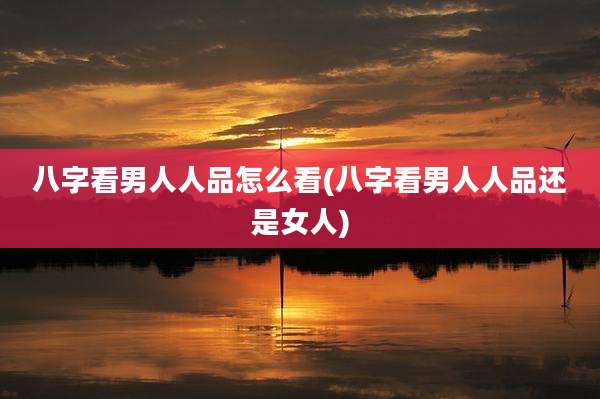 八字看男人人品怎么看(八字看男人人品还是女人)