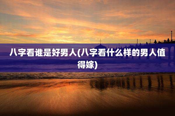 八字看谁是好男人(八字看什么样的男人值得嫁)