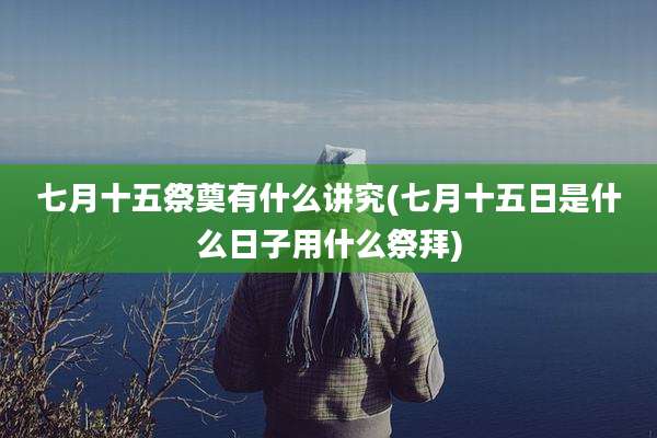 七月十五祭奠有什么讲究(七月十五日是什么日子用什么祭拜)