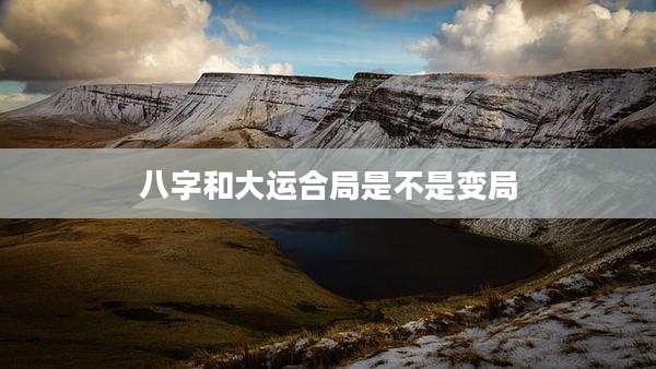 八字和大运合局是不是变局