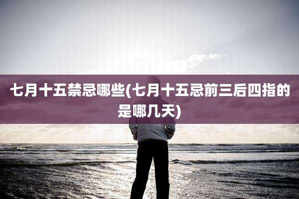 七月十五禁忌哪些(七月十五忌前三后四指的是哪几天)