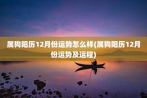 属狗阳历12月份运势怎么样(属狗阳历12月份运势及运程)