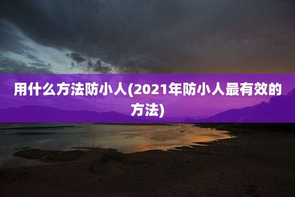 用什么方法防小人(2021年防小人最有效的方法)