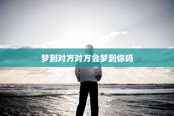 梦到对方对方会梦到你吗