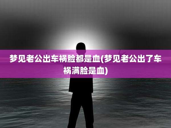 梦见老公出车祸脸都是血(梦见老公出了车祸满脸是血)