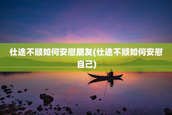 仕途不顺如何安慰朋友(仕途不顺如何安慰自己)