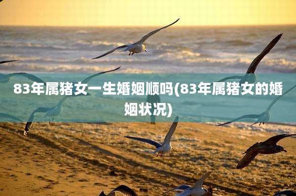 83年属猪女一生婚姻顺吗(83年属猪女的婚姻状况)