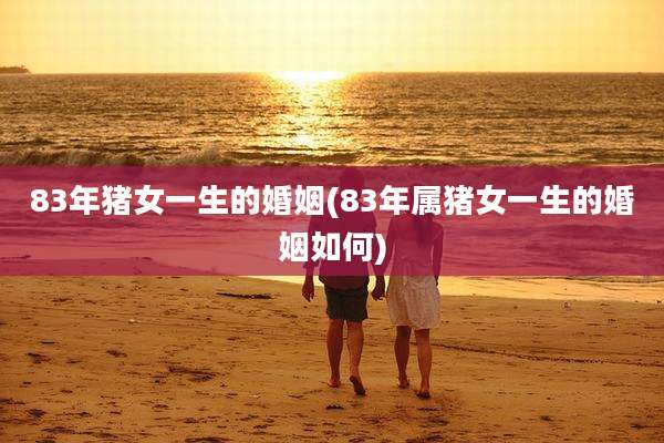 83年猪女一生的婚姻(83年属猪女一生的婚姻如何)