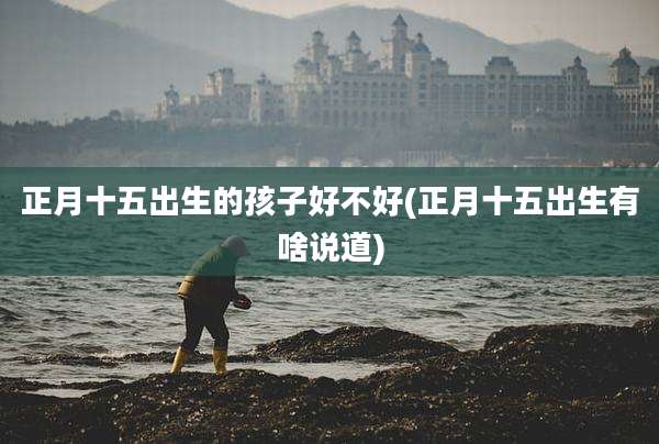 正月十五出生的孩子好不好(正月十五出生有啥说道)
