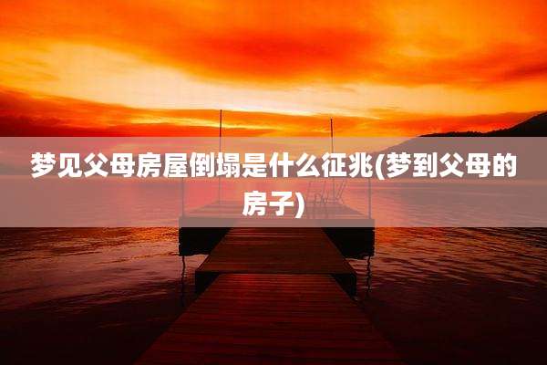 梦见父母房屋倒塌是什么征兆(梦到父母的房子)