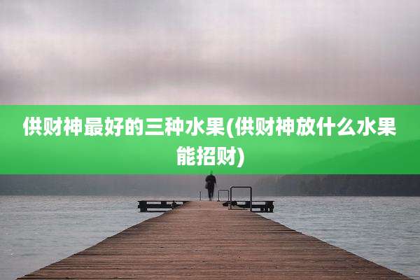 供财神最好的三种水果(供财神放什么水果能招财)