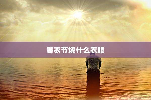寒衣节烧什么衣服