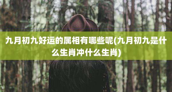 九月初九好运的属相有哪些呢(九月初九是什么生肖冲什么生肖)