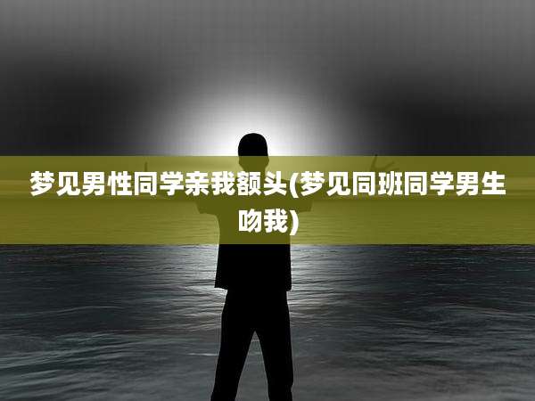 梦见男性同学亲我额头(梦见同班同学男生吻我)