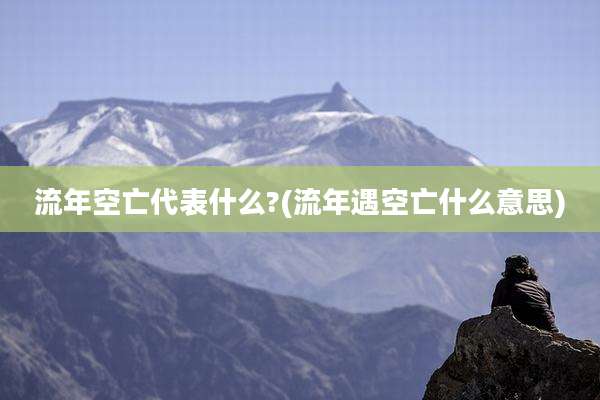 流年空亡代表什么?(流年遇空亡什么意思)
